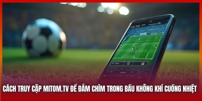 Cách truy cập Mitom.tv để đắm chìm trong bầu không khí cuồng nhiệt 