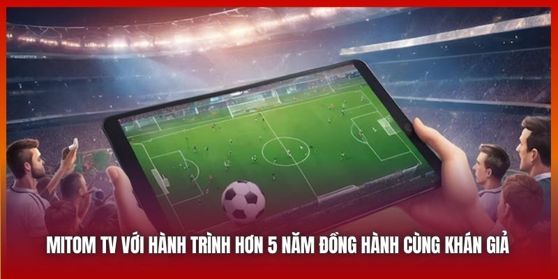 Mitom TV với hành trình hơn 5 năm đồng hành cùng khán giả